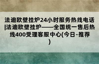 法迪欧壁挂炉24小时服务热线电话|法迪欧壁挂炉——全国统一售后热线400受理客服中心(今日-推荐)